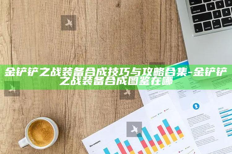金铲铲之战装备合成技巧与攻略合集-金铲铲之战装备合成图鉴在哪