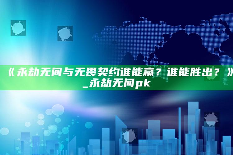 《永劫无间与无畏契约谁能赢？谁能胜出？》_永劫无间pk