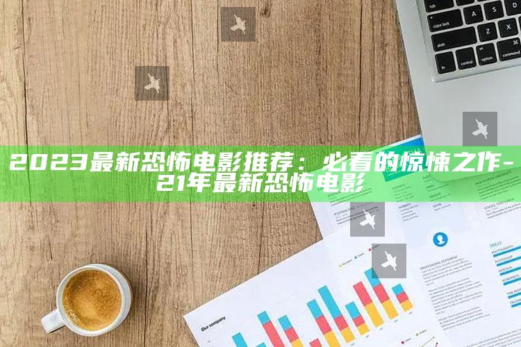 2023最新恐怖电影推荐：必看的惊悚之作-21年最新恐怖电影