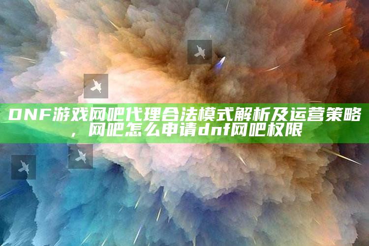 DNF游戏网吧代理合法模式解析及运营策略，网吧怎么申请dnf网吧权限