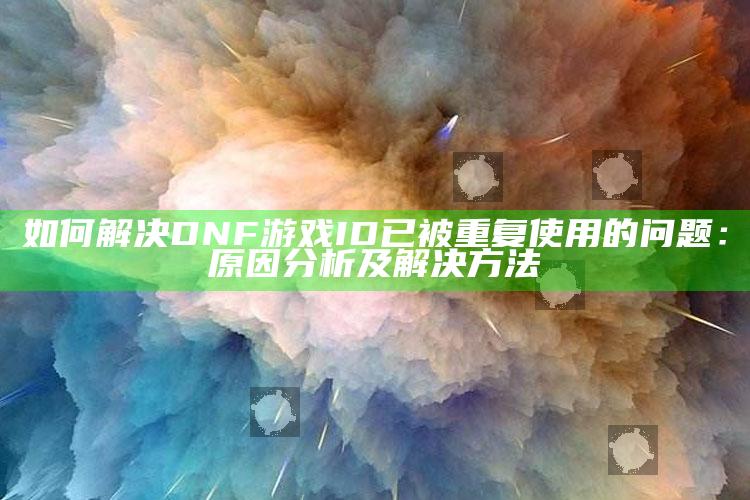 如何解决DNF游戏ID已被重复使用的困难：背景检视及解决方法