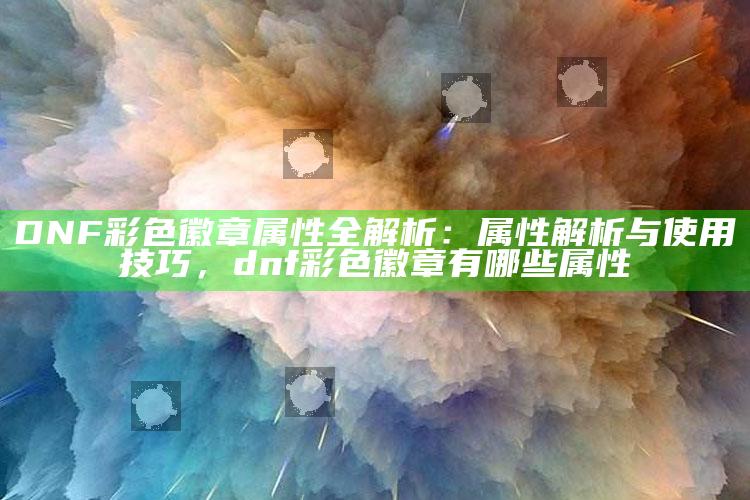 DNF彩色徽章属性全解析：属性解析与使用技巧，dnf彩色徽章有哪些属性