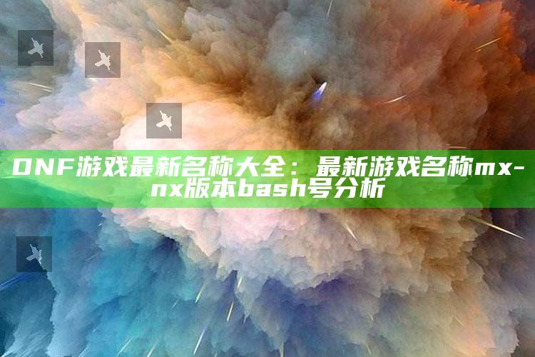 DNF游戏最新名称大全：最新游戏名称mx-nx版本 bash号调查