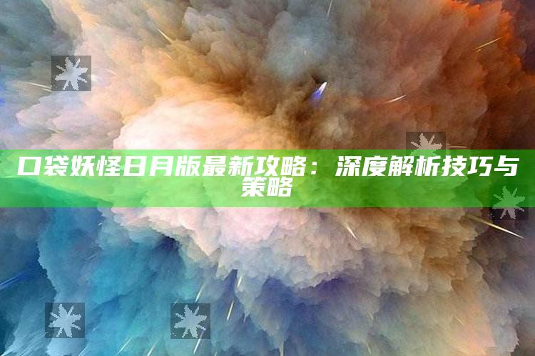 口袋妖怪日月版最新攻略：深度解析技巧与策略