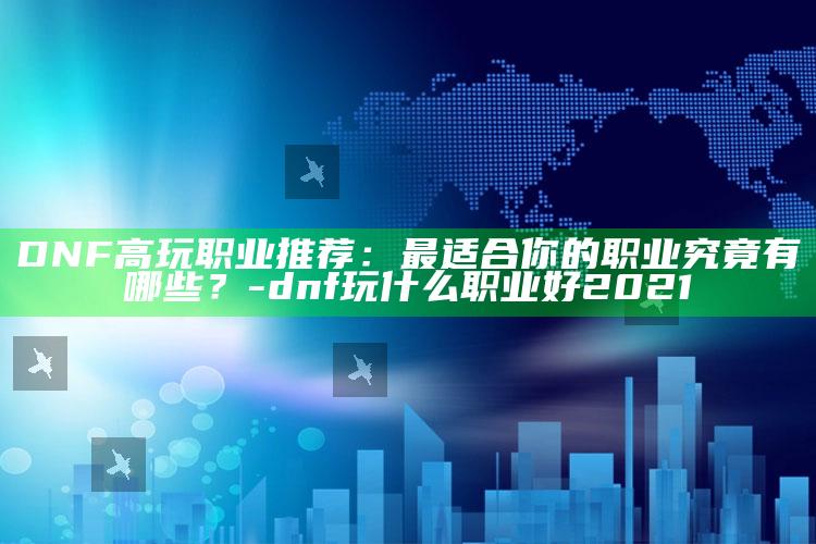 DNF高玩职业推荐：最适合你的职业究竟有哪些？-dnf玩什么职业好2021