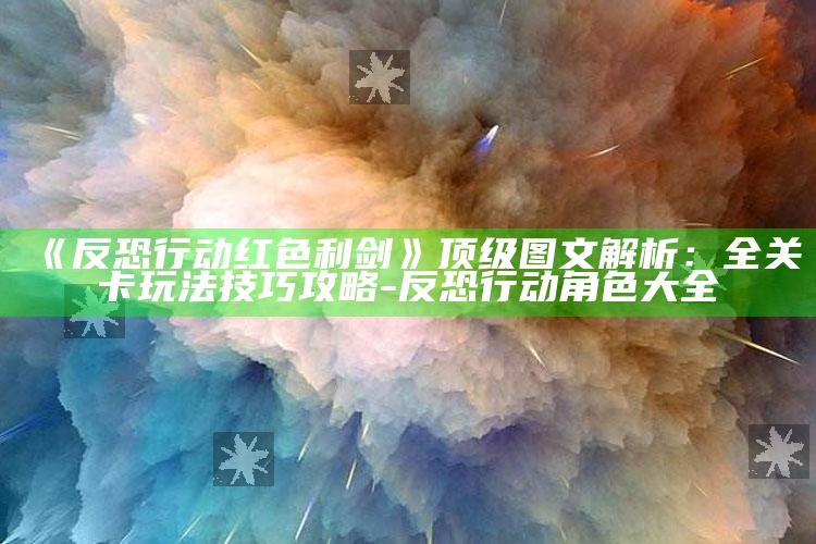 《反恐行动红色利剑》顶级图文解析：全关卡玩法技巧攻略-反恐行动角色大全
