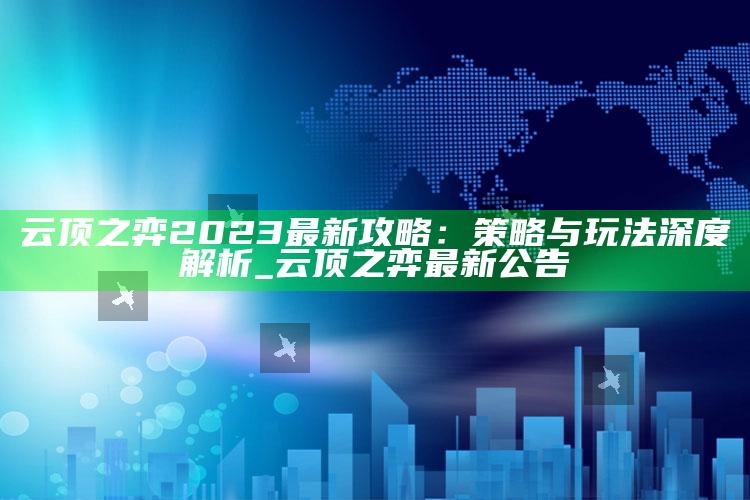 云顶之弈2023最新攻略：策略与玩法深度解析_云顶之弈最新公告