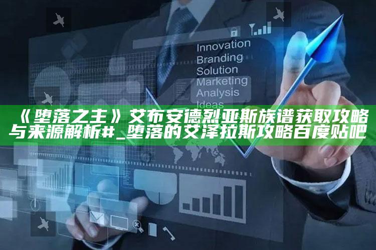 《堕落之主》艾布 安德烈亚斯族谱 获取攻略与来源解析 #_堕落的艾泽拉斯攻略百度贴吧