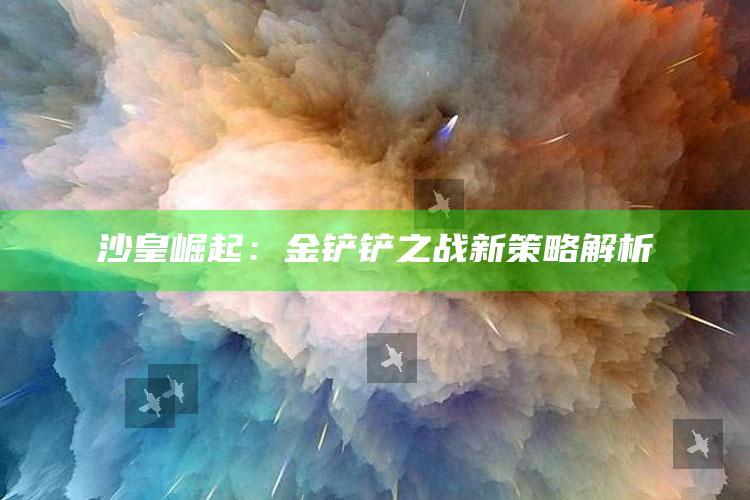 沙皇崛起：金铲铲之战新策略解析