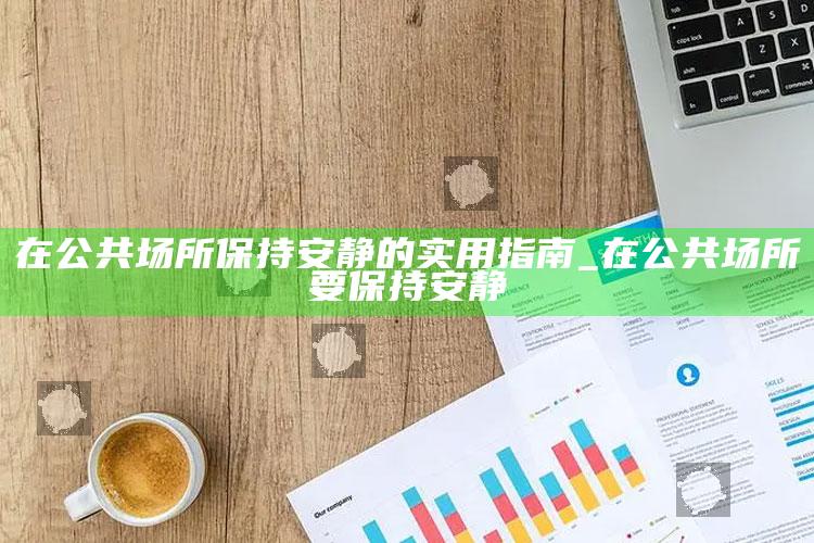 在公共场所保持安静的实用指南_在公共场所要保持安静