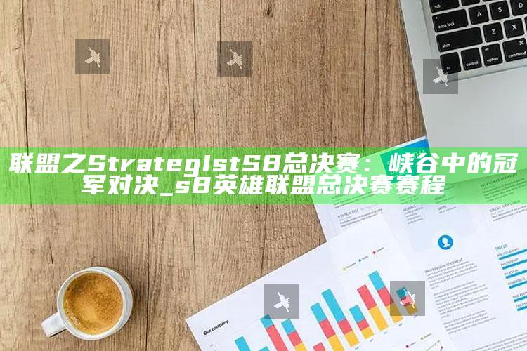 联盟之 Strategist S8总决赛：峡谷中的冠军对决_s8英雄联盟总决赛赛程