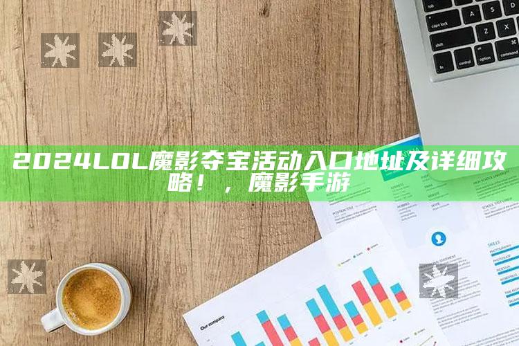 2024 LOL魔影夺宝活动入口地址及详细攻略！，魔影手游