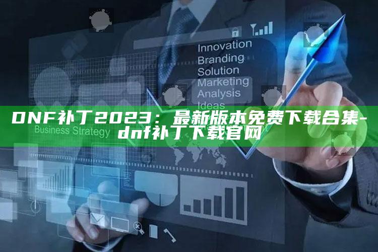 DNF补丁2023：最新版本免费下载合集-dnf补丁下载官网