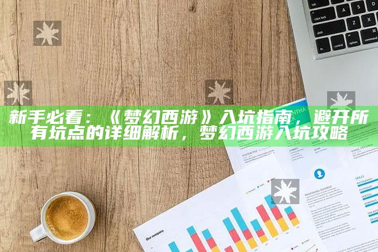新手必看：《梦幻西游》入坑指南，避开所有坑点的详细解析，梦幻西游入坑攻略